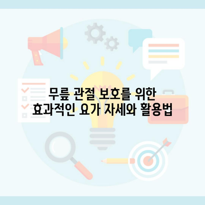 무릎 관절 보호를 위한 효과적인 요가 자세와 활용법