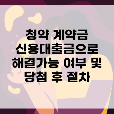 청약 계약금 신용대출금으로 해결가능 여부 및 당첨 후 절차