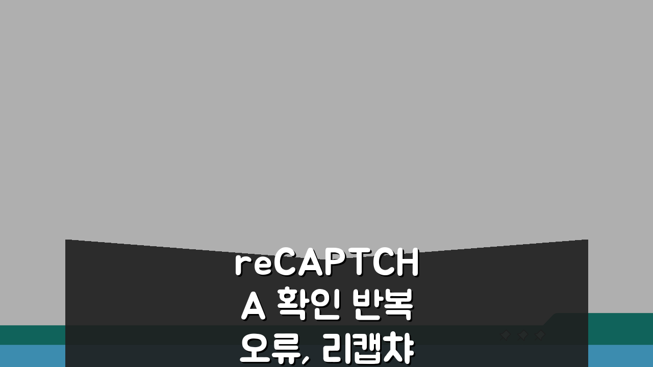 reCAPTCHA 확인 반복 오류, 리캡챠 로봇 아님 확인 해결 5가지 방법