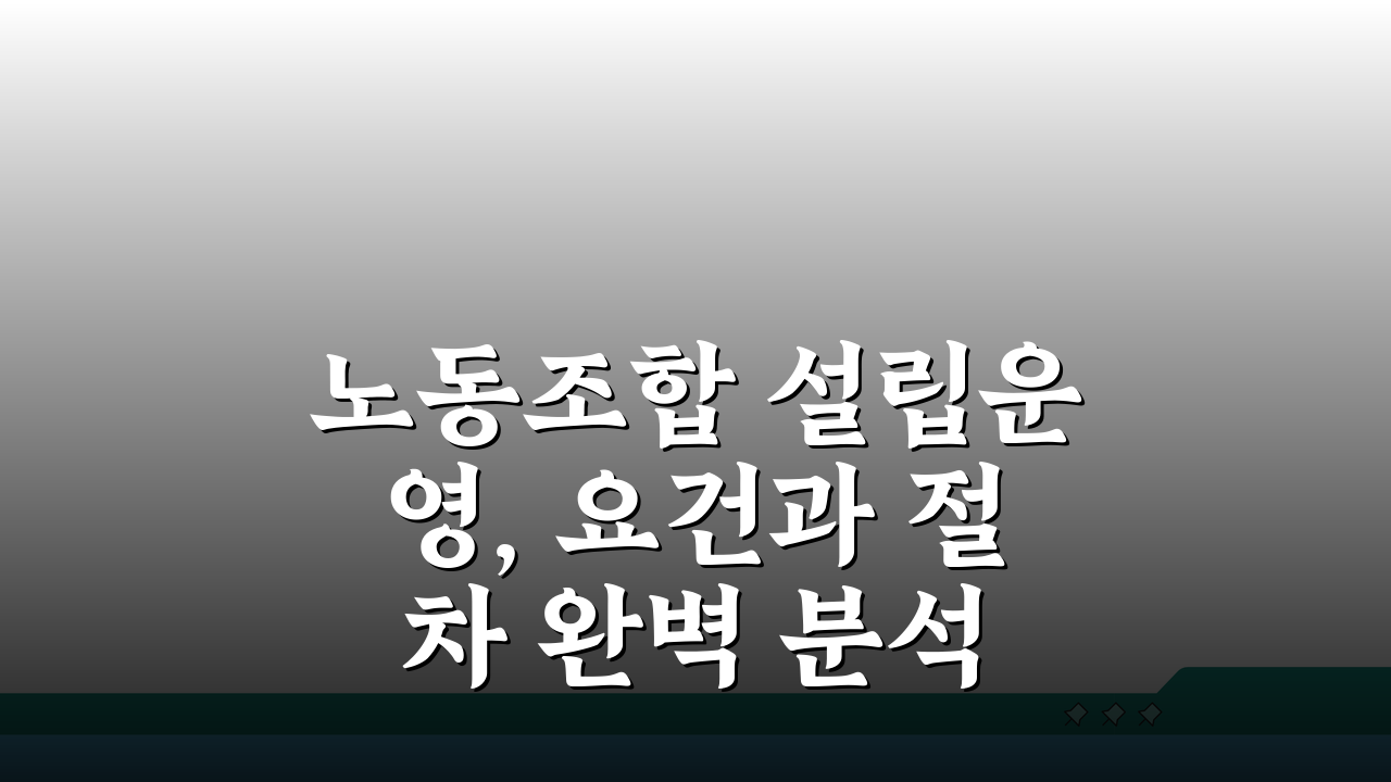 노동조합 설립운영, 요건과 절차 완벽 분석