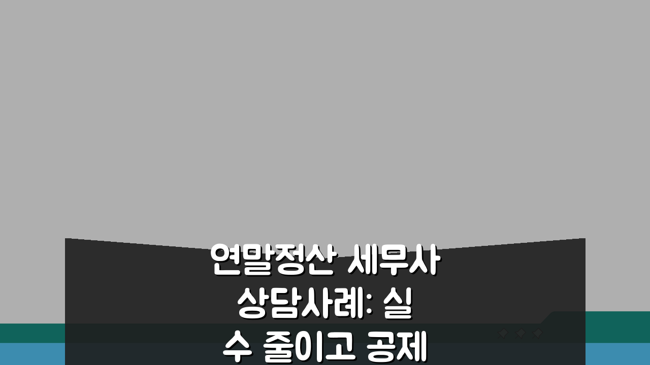 연말정산 세무사 상담사례: 실수 줄이고 공제 챙기는 5가지 비법